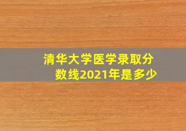 清华大学医学录取分数线2021年是多少