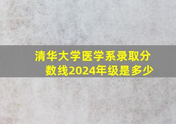 清华大学医学系录取分数线2024年级是多少