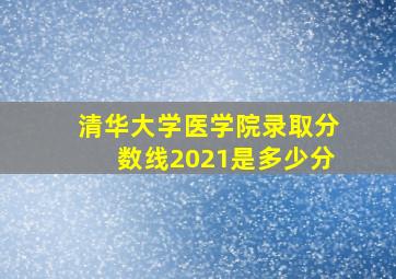 清华大学医学院录取分数线2021是多少分