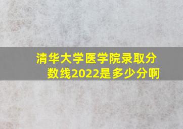 清华大学医学院录取分数线2022是多少分啊