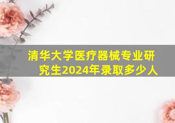 清华大学医疗器械专业研究生2024年录取多少人