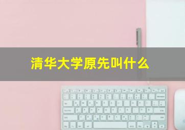 清华大学原先叫什么