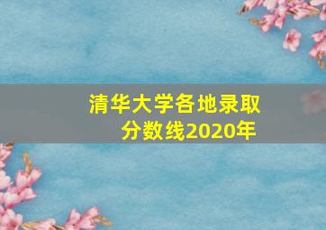 清华大学各地录取分数线2020年