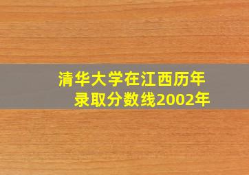 清华大学在江西历年录取分数线2002年