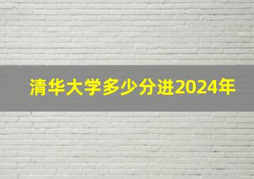 清华大学多少分进2024年