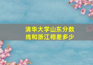 清华大学山东分数线和浙江相差多少