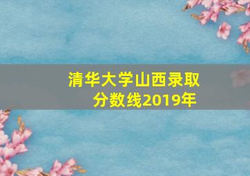 清华大学山西录取分数线2019年