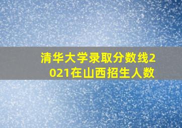 清华大学录取分数线2021在山西招生人数