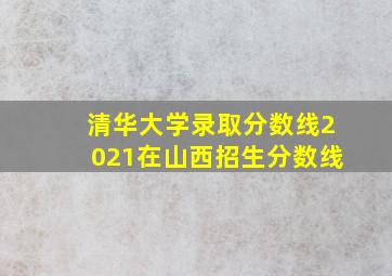 清华大学录取分数线2021在山西招生分数线