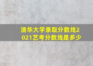 清华大学录取分数线2021艺考分数线是多少