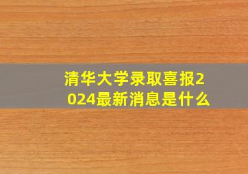 清华大学录取喜报2024最新消息是什么