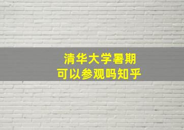 清华大学暑期可以参观吗知乎