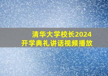 清华大学校长2024开学典礼讲话视频播放