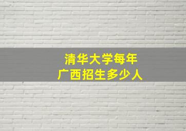 清华大学每年广西招生多少人