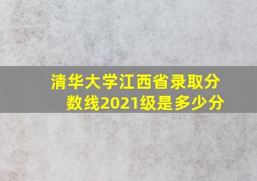 清华大学江西省录取分数线2021级是多少分