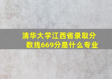 清华大学江西省录取分数线669分是什么专业