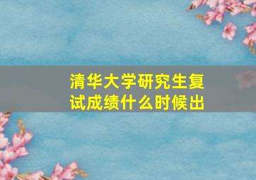 清华大学研究生复试成绩什么时候出