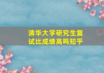 清华大学研究生复试比成绩高吗知乎