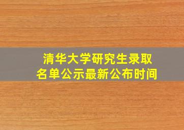 清华大学研究生录取名单公示最新公布时间