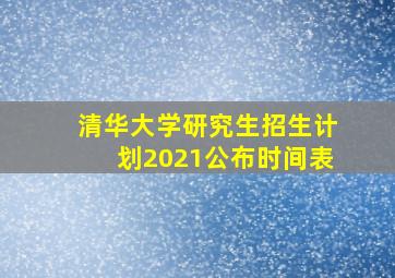 清华大学研究生招生计划2021公布时间表