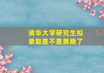 清华大学研究生拟录取是不是就稳了