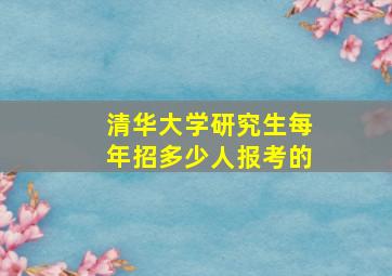 清华大学研究生每年招多少人报考的