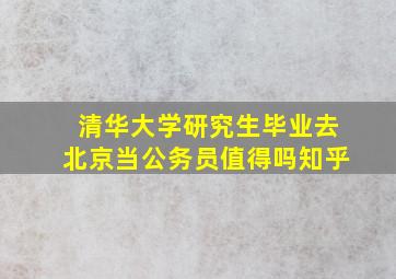 清华大学研究生毕业去北京当公务员值得吗知乎