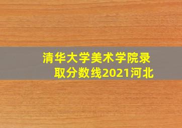 清华大学美术学院录取分数线2021河北