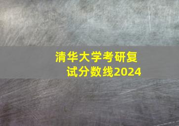 清华大学考研复试分数线2024