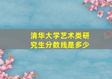 清华大学艺术类研究生分数线是多少