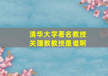 清华大学著名教授关理教教授是谁啊