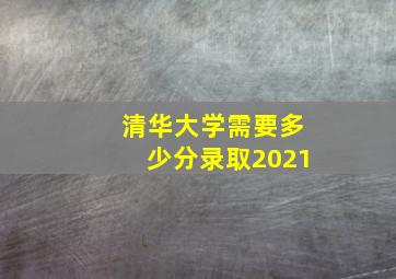 清华大学需要多少分录取2021