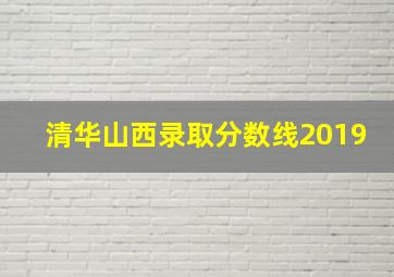 清华山西录取分数线2019