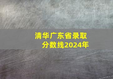 清华广东省录取分数线2024年