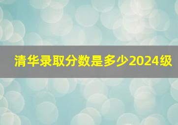 清华录取分数是多少2024级