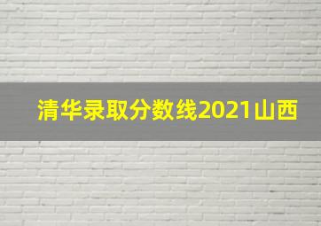 清华录取分数线2021山西