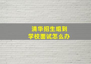 清华招生组到学校面试怎么办