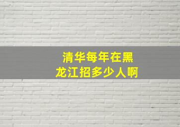 清华每年在黑龙江招多少人啊