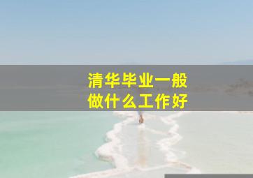 清华毕业一般做什么工作好