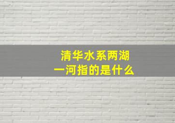 清华水系两湖一河指的是什么