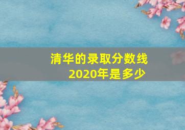 清华的录取分数线2020年是多少