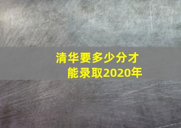 清华要多少分才能录取2020年