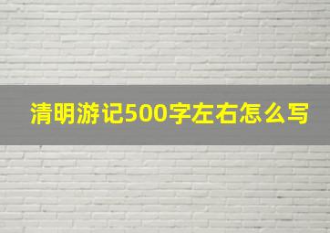 清明游记500字左右怎么写