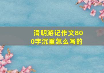 清明游记作文800字沉重怎么写的