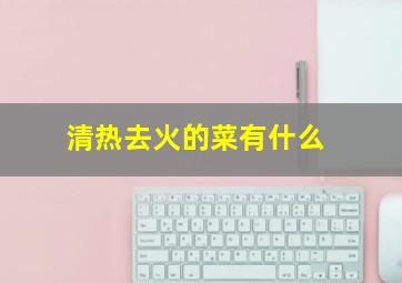 清热去火的菜有什么