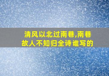 清风以北过南巷,南巷故人不知归全诗谁写的