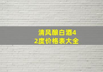 清风酿白酒42度价格表大全