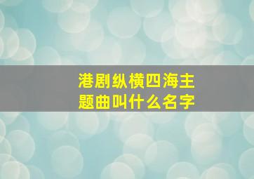 港剧纵横四海主题曲叫什么名字