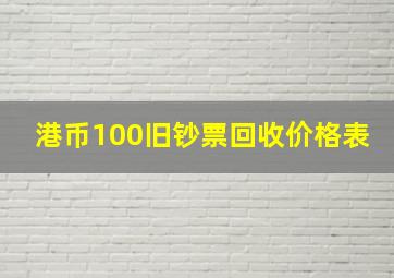 港币100旧钞票回收价格表