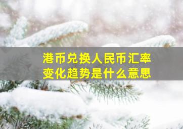 港币兑换人民币汇率变化趋势是什么意思